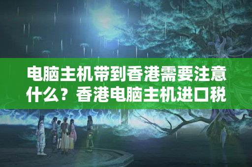 電腦主機(jī)帶到香港需要注意什么？香港電腦主機(jī)進(jìn)口稅是多少？