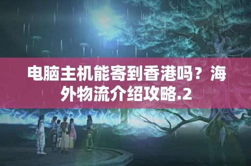 電腦主機(jī)能寄到香港嗎？海外物流介紹攻略