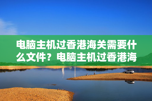 電腦主機過香港海關需要什么文件？電腦主機過香港海關有哪些注意事項？