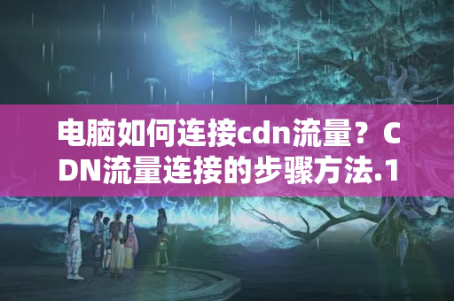 電腦如何連接cdn流量？CDN流量連接的步驟方法