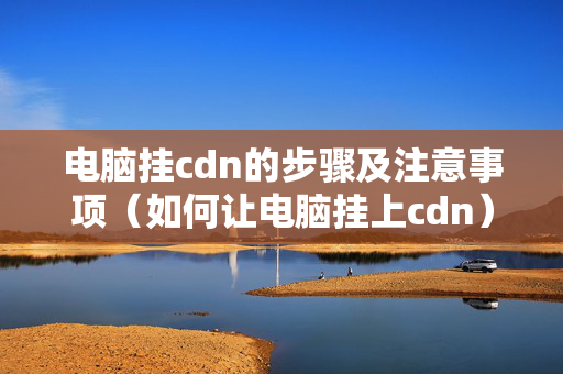 電腦掛cdn的步驟及注意事項(xiàng)（如何讓電腦掛上cdn）