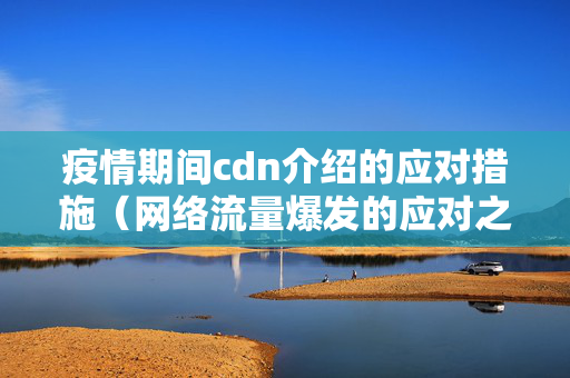 疫情期間cdn介紹的應(yīng)對措施（網(wǎng)絡(luò)流量爆發(fā)的應(yīng)對之路）