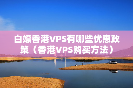 白嫖香港VPS有哪些優(yōu)惠政策（香港VPS購買方法）