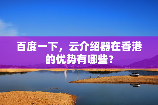 百度一下，云介紹器在香港的優(yōu)勢有哪些？