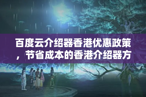 百度云介紹器香港優(yōu)惠政策，節(jié)省成本的香港介紹器方法