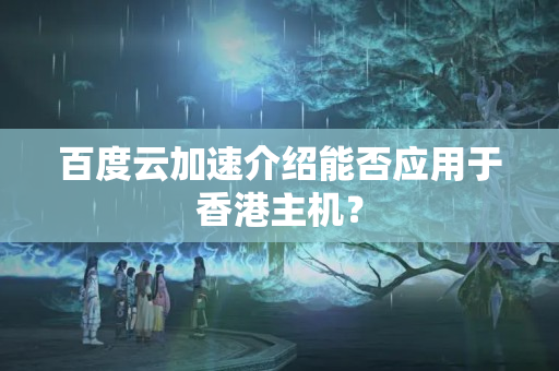 百度云加速介紹能否應(yīng)用于香港主機(jī)？