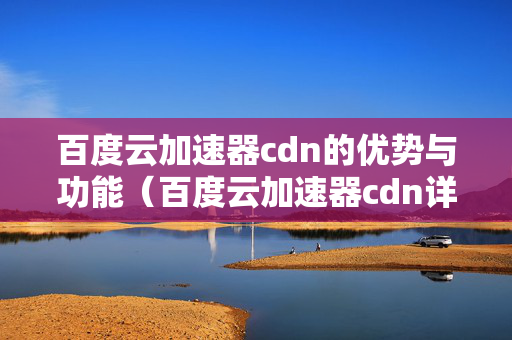 百度云加速器cdn的優(yōu)勢與功能（百度云加速器cdn詳細(xì)介紹）