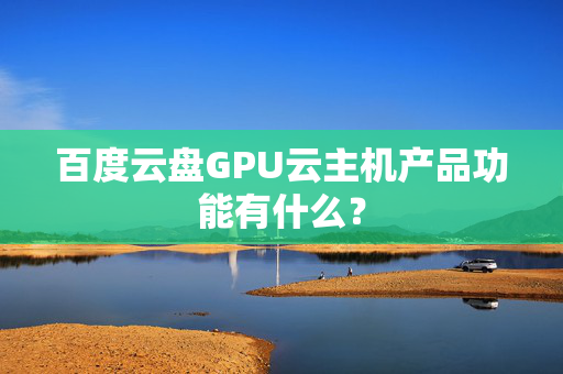 百度云盤GPU云主機產(chǎn)品功能有什么？