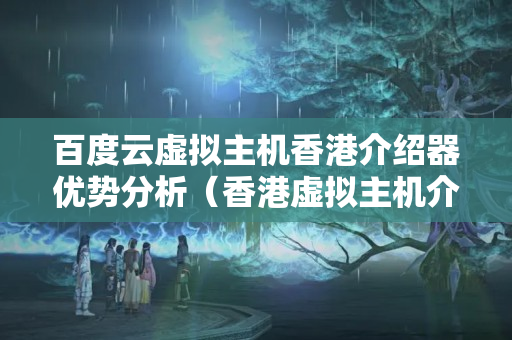 百度云虛擬主機(jī)香港介紹器優(yōu)勢分析（香港虛擬主機(jī)介紹推薦）