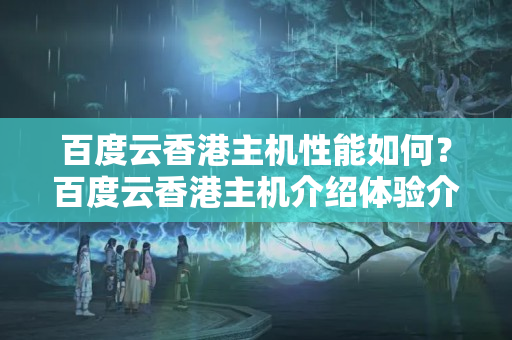 百度云香港主機性能如何？百度云香港主機介紹體驗介紹