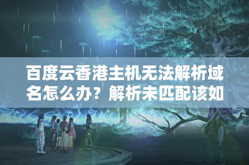 百度云香港主機無法解析域名怎么辦？解析未匹配該如何處理？