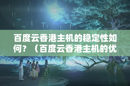 百度云香港主機的穩(wěn)定性如何？（百度云香港主機的優(yōu)勢與劣勢）