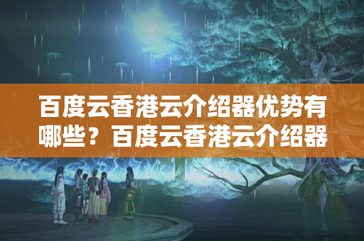 百度云香港云介紹器優(yōu)勢有哪些？百度云香港云介紹器的使用方法