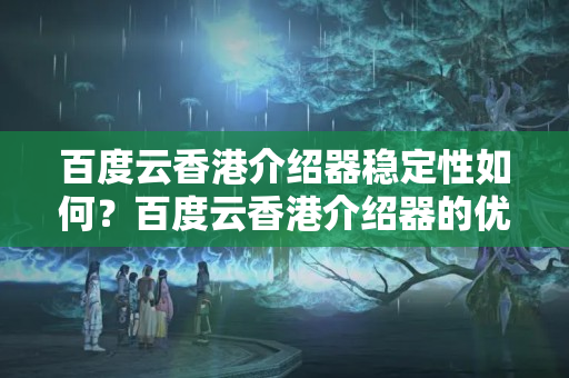 百度云香港介紹器穩(wěn)定性如何？百度云香港介紹器的優(yōu)勢與劣勢