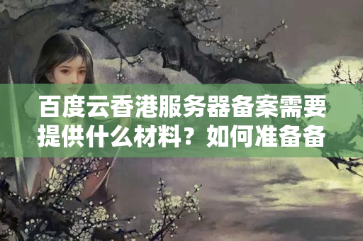 百度云香港服務(wù)器備案需要提供什么材料？如何準(zhǔn)備備案材料？