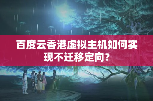 百度云香港虛擬主機(jī)如何實(shí)現(xiàn)不遷移定向？