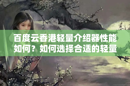 百度云香港輕量介紹器性能如何？如何選擇合適的輕量介紹器？