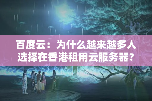 百度云：為什么越來(lái)越多人選擇在香港租用云服務(wù)器？