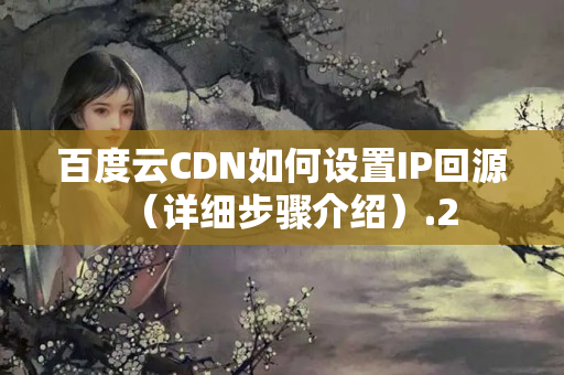 百度云CDN如何設(shè)置IP回源（詳細(xì)步驟介紹）