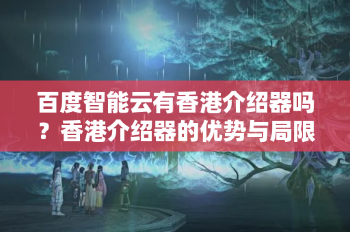 百度智能云有香港介紹器嗎？香港介紹器的優(yōu)勢與局限性