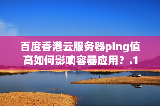 百度香港云服務(wù)器ping值高如何影響容器應(yīng)用？