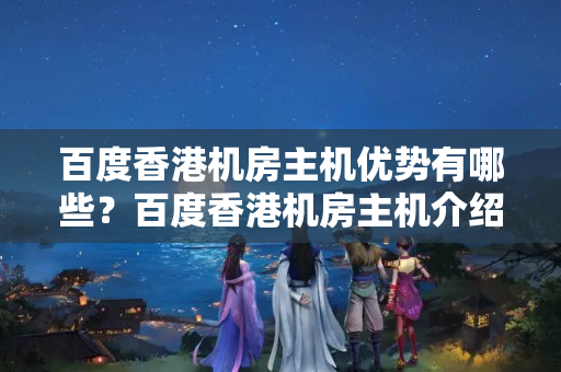 百度香港機房主機優(yōu)勢有哪些？百度香港機房主機介紹介紹如何？