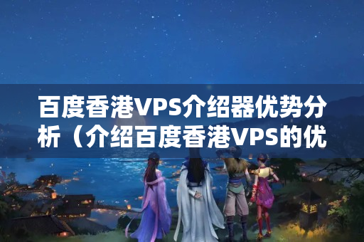 百度香港VPS介紹器優(yōu)勢分析（介紹百度香港VPS的優(yōu)勢）