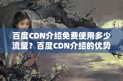 百度CDN介紹免費(fèi)使用多少流量？百度CDN介紹的優(yōu)勢與局限性