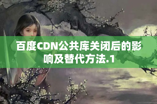 百度CDN公共庫關(guān)閉后的影響及替代方法