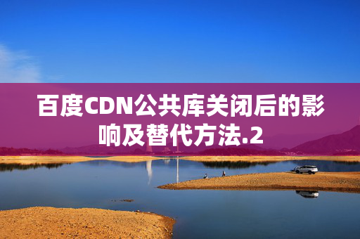 百度CDN公共庫關(guān)閉后的影響及替代方法