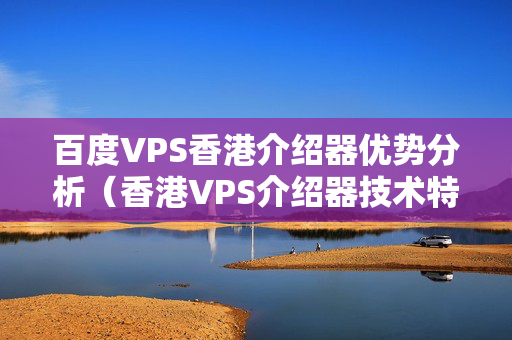 百度VPS香港介紹器優(yōu)勢分析（香港VPS介紹器技術(shù)特點討論）