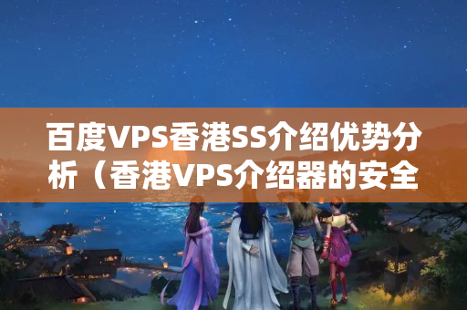 百度VPS香港SS介紹優(yōu)勢分析（香港VPS介紹器的安全性比較）