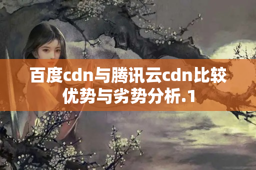 百度cdn與騰訊云cdn比較優(yōu)勢(shì)與劣勢(shì)分析