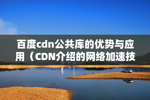 百度cdn公共庫的優(yōu)勢與應用（CDN介紹的網絡加速技術）