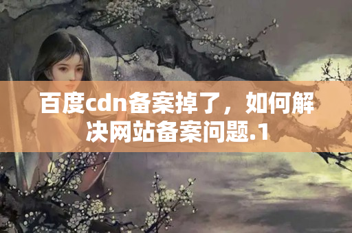 百度cdn備案掉了，如何解決網(wǎng)站備案問題