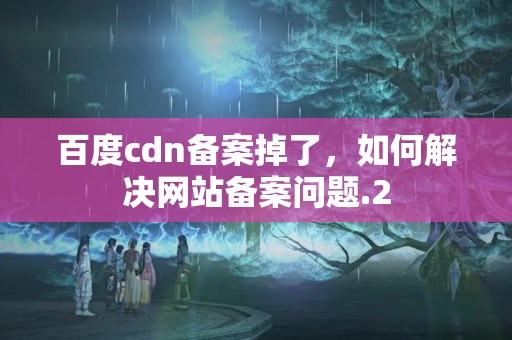 百度cdn備案掉了，如何解決網(wǎng)站備案問題