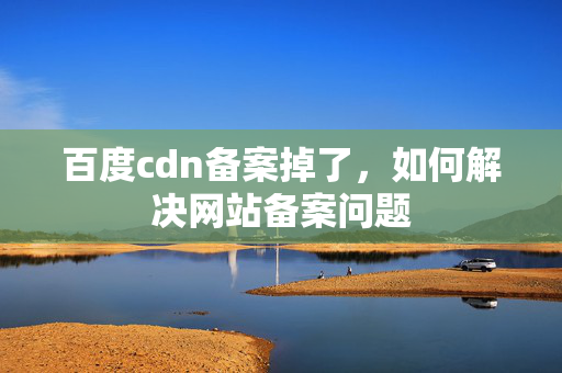 百度cdn備案掉了，如何解決網(wǎng)站備案問(wèn)題