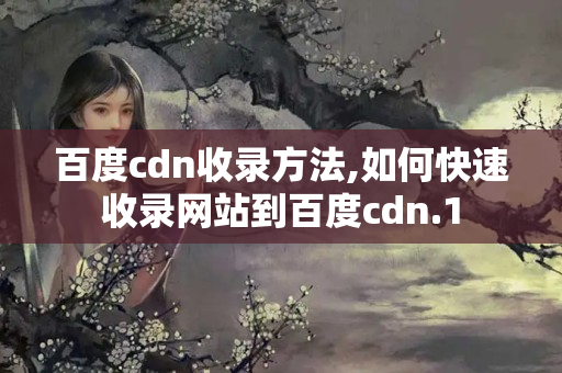 百度cdn收錄方法,如何快速收錄網(wǎng)站到百度cdn