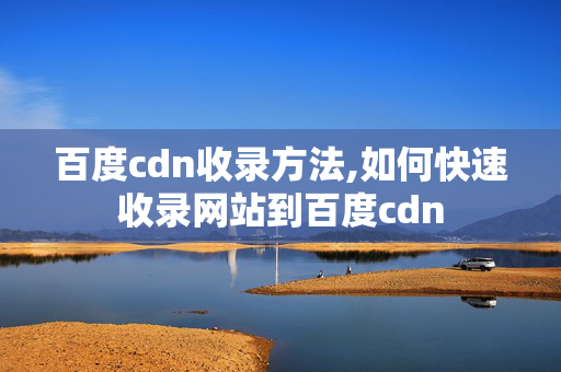 百度cdn收錄方法,如何快速收錄網(wǎng)站到百度cdn