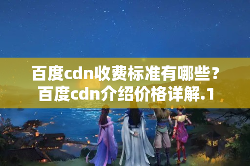 百度cdn收費標(biāo)準(zhǔn)有哪些？百度cdn介紹價格詳解