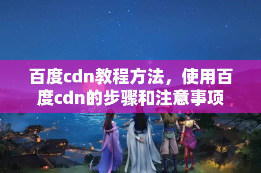 百度cdn教程方法，使用百度cdn的步驟和注意事項