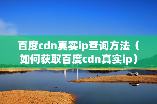 百度cdn真實(shí)ip查詢方法（如何獲取百度cdn真實(shí)ip）