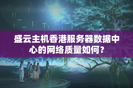 盛云主機香港服務器數(shù)據(jù)中心的網(wǎng)絡質(zhì)量如何？