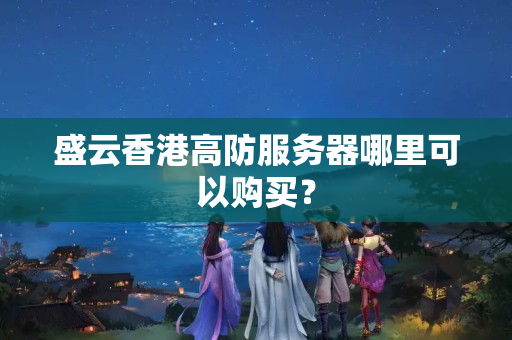 盛云香港高防服務(wù)器哪里可以購(gòu)買？