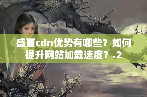 盛夏cdn優(yōu)勢(shì)有哪些？如何提升網(wǎng)站加載速度？