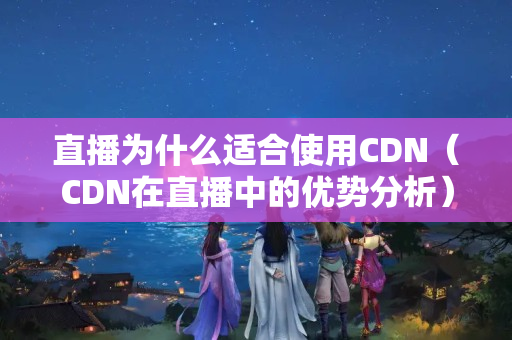 直播為什么適合使用CDN（CDN在直播中的優(yōu)勢分析）