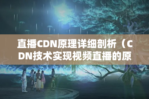 直播CDN原理詳細剖析（CDN技術實現(xiàn)視頻直播的原理）