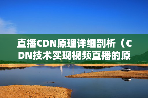 直播CDN原理詳細剖析（CDN技術實現(xiàn)視頻直播的原理）