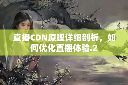 直播CDN原理詳細剖析，如何優(yōu)化直播體驗