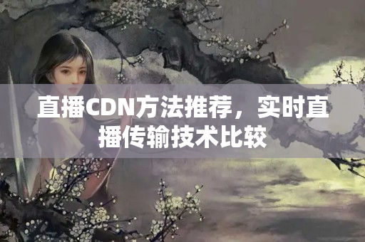 直播CDN方法推薦，實時直播傳輸技術(shù)比較